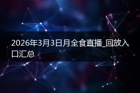 2026年3月3日月全食直播_回放入口汇总
