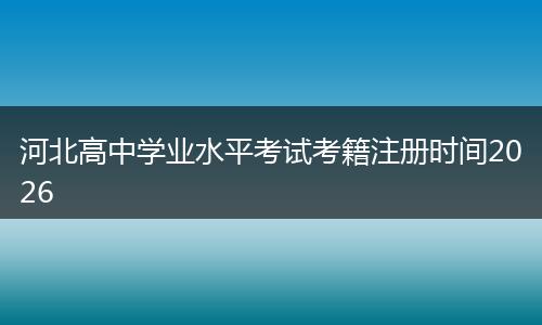 河北高中学业水平考试考籍注册时间2026