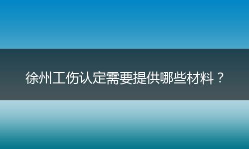 徐州工伤认定需要提供哪些材料？