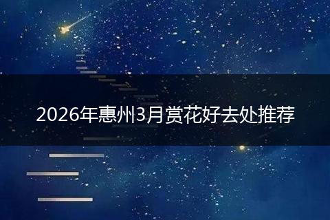 2026年惠州3月赏花好去处推荐