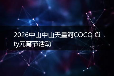 2026中山中山天星河COCO City元宵节活动
