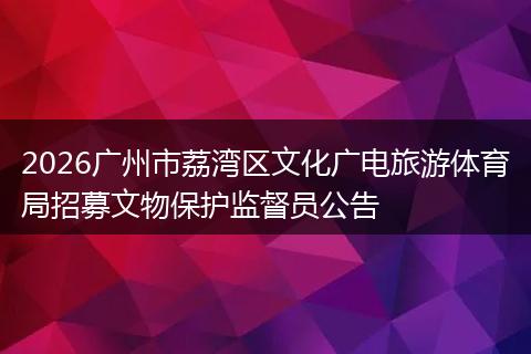 2026广州市荔湾区文化广电旅游体育局招募文物保护监督员公告