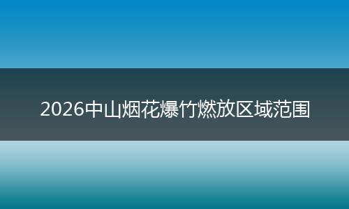 2026中山烟花爆竹燃放区域范围