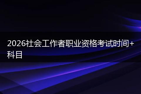 2026社会工作者职业资格考试时间+科目
