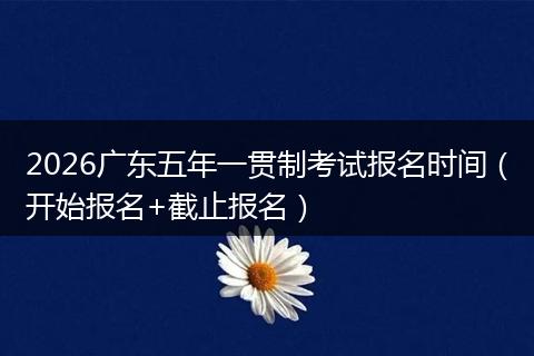 2026广东五年一贯制考试报名时间（开始报名+截止报名）