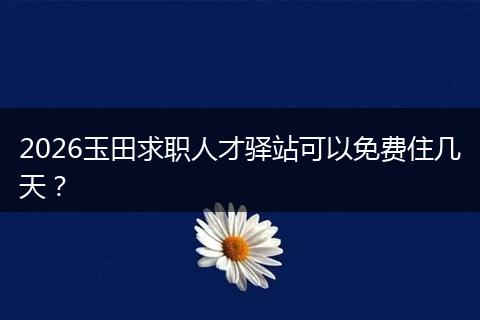 2026玉田求职人才驿站可以免费住几天？