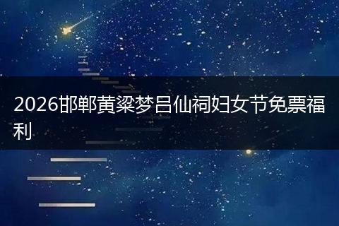 2026邯郸黄粱梦吕仙祠妇女节免票福利