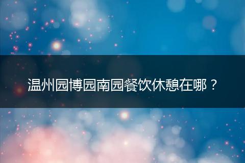 温州园博园南园餐饮休憩在哪？
