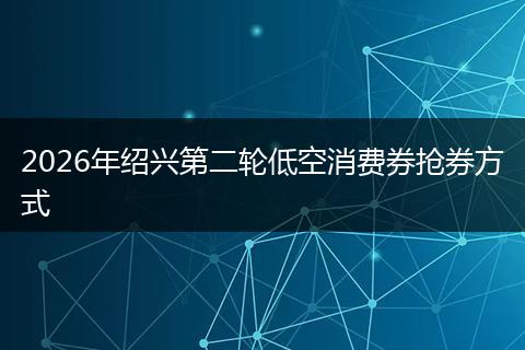 2026年绍兴第二轮低空消费券抢券方式