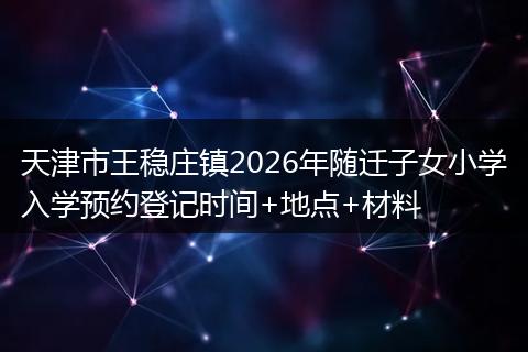 天津市王稳庄镇2026年随迁子女小学入学预约登记时间+地点+材料