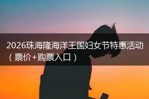 2026珠海隆海洋王国妇女节特惠活动（票价+购票入口）
