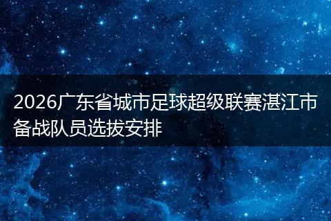 2026广东省城市足球超级联赛湛江市备战队员选拔安排