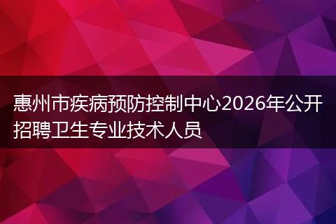 惠州市疾病预防控制中心2026年公开招聘卫生专业技术人员