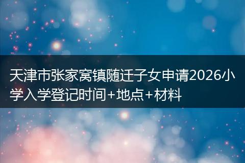天津市张家窝镇随迁子女申请2026小学入学登记时间+地点+材料