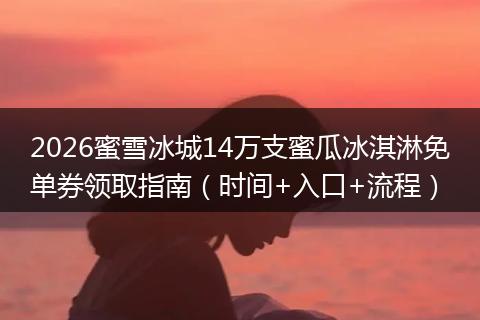 2026蜜雪冰城14万支蜜瓜冰淇淋免单券领取指南（时间+入口+流程）