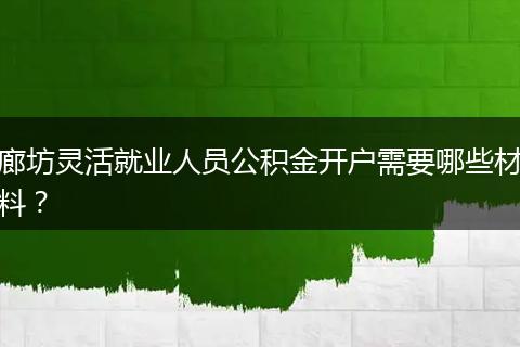 廊坊灵活就业人员公积金开户需要哪些材料？