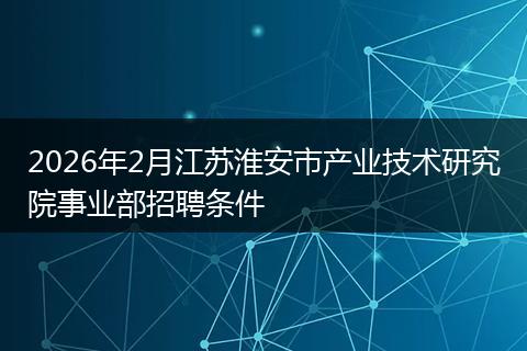 2026年2月江苏淮安市产业技术研究院事业部招聘条件