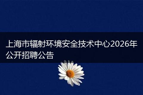 上海市辐射环境安全技术中心2026年公开招聘公告