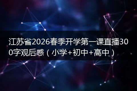 江苏省2026春季开学第一课直播300字观后感（小学+初中+高中）