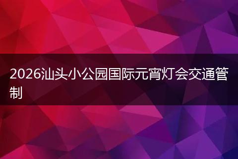2026汕头小公园国际元宵灯会交通管制