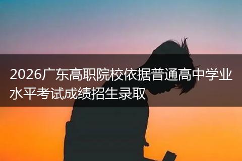 2026广东高职院校依据普通高中学业水平考试成绩招生录取