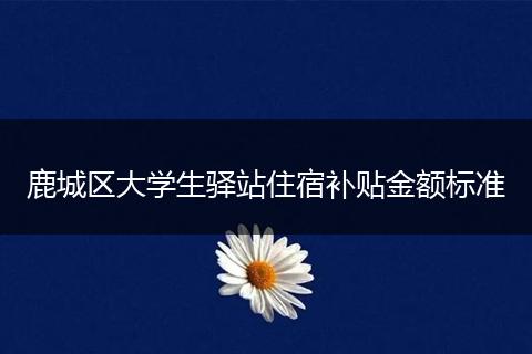鹿城区大学生驿站住宿补贴金额标准