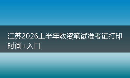江苏2026上半年教资笔试准考证打印时间+入口
