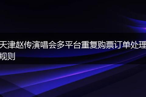 天津赵传演唱会多平台重复购票订单处理规则