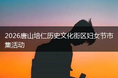 2026唐山培仁历史文化街区妇女节市集活动