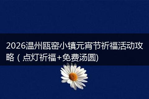 2026温州瓯窑小镇元宵节祈福活动攻略（点灯祈福+免费汤圆)