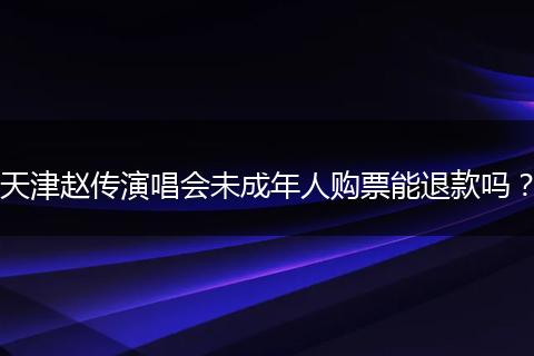 天津赵传演唱会未成年人购票能退款吗？