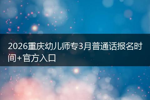 2026重庆幼儿师专3月普通话报名时间+官方入口