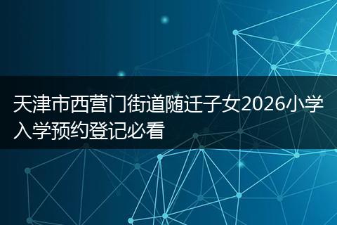 天津市西营门街道随迁子女2026小学入学预约登记必看