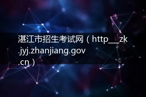 湛江市招生考试网（http___zk.jyj.zhanjiang.gov.cn）