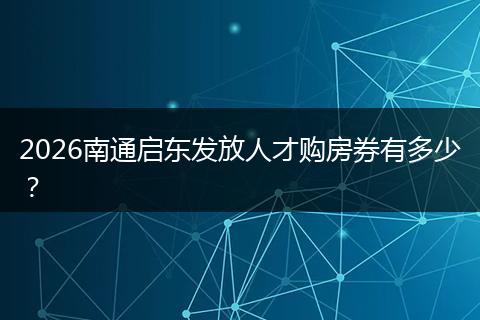 2026南通启东发放人才购房券有多少？
