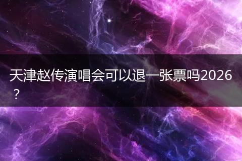 天津赵传演唱会可以退一张票吗2026？
