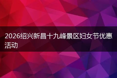 2026绍兴新昌十九峰景区妇女节优惠活动