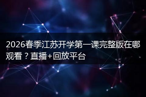 2026春季江苏开学第一课完整版在哪观看？直播+回放平台