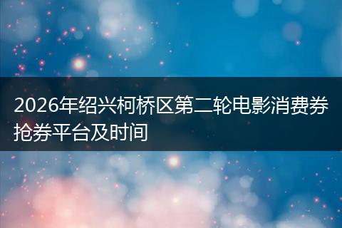 2026年绍兴柯桥区第二轮电影消费券抢券平台及时间