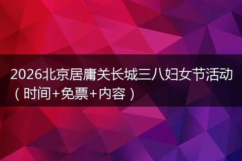 2026北京居庸关长城三八妇女节活动（时间+免票+内容）