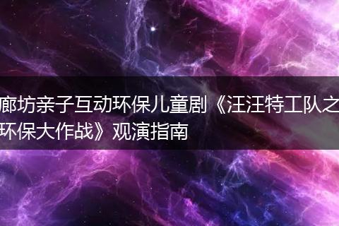 廊坊亲子互动环保儿童剧《汪汪特工队之环保大作战》观演指南