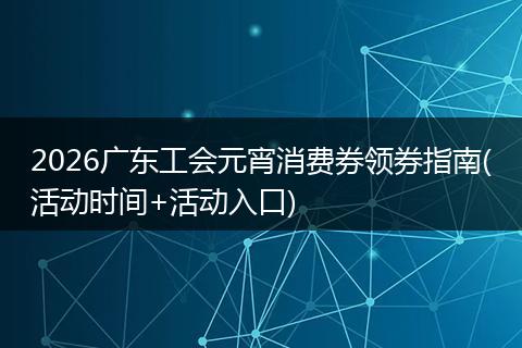 2026广东工会元宵消费券领券指南(活动时间+活动入口)