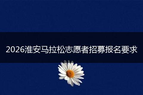 2026淮安马拉松志愿者招募报名要求