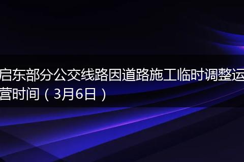 启东部分公交线路因道路施工临时调整运营时间（3月6日）