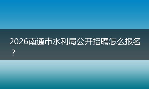 2026南通市水利局公开招聘怎么报名？