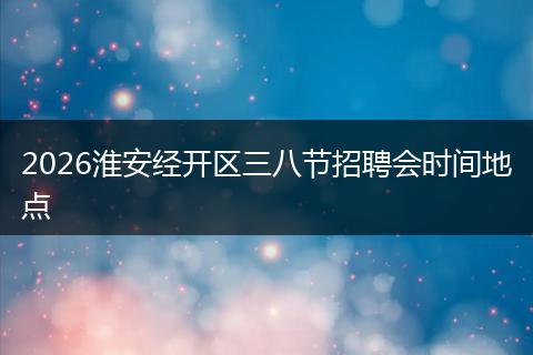 2026淮安经开区三八节招聘会时间地点