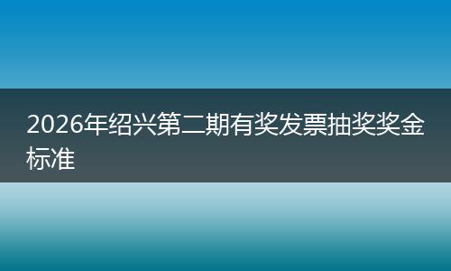2026年绍兴第二期有奖发票抽奖奖金标准