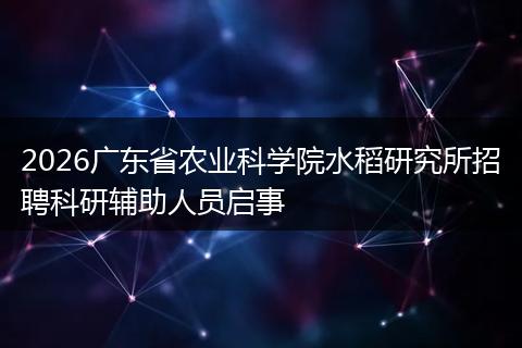 2026广东省农业科学院水稻研究所招聘科研辅助人员启事