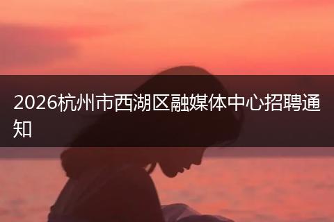 2026杭州市西湖区融媒体中心招聘通知