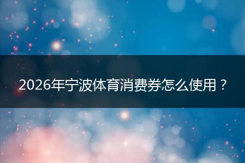 2026年宁波体育消费券怎么使用？